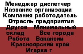 Менеджер-диспетчер › Название организации ­ Компания-работодатель › Отрасль предприятия ­ Другое › Минимальный оклад ­ 1 - Все города Работа » Вакансии   . Красноярский край,Игарка г.